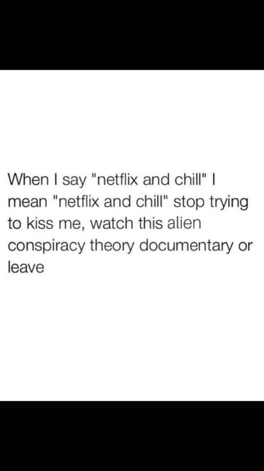 This meme is a play on the phrase "Netflix and chill," which is a common phrase used to invite someone to watch a movie together, but in this case, it's being used in a sarcastic way to say that someone is trying to get you to watch an alien conspiracy theory documentary, which is a bit of an odd request. The text in the meme reads: "When I say 'Netflix and chill' I mean 'Netflix and chill' stop trying to kiss me, watch this alien conspiracy theory documentary or leave."